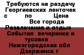 Требуются на раздачу Георгиевских ленточек с 30 .04 по 09.05. › Цена ­ 2 000 - Все города Развлечения и отдых » События, вечеринки и тусовки   . Нижегородская обл.,Дзержинск г.